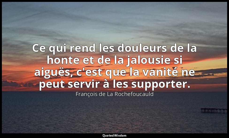 Ce qui rend les douleurs de la honte et de la jalousie si aiguës, c'est que la v — François de La Rochefoucauld
