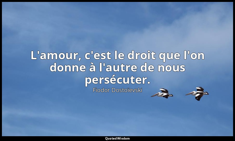 L'amour, c'est le droit que l'on donne à l'autre de nous persécuter. — Fiodor Dostoïevski