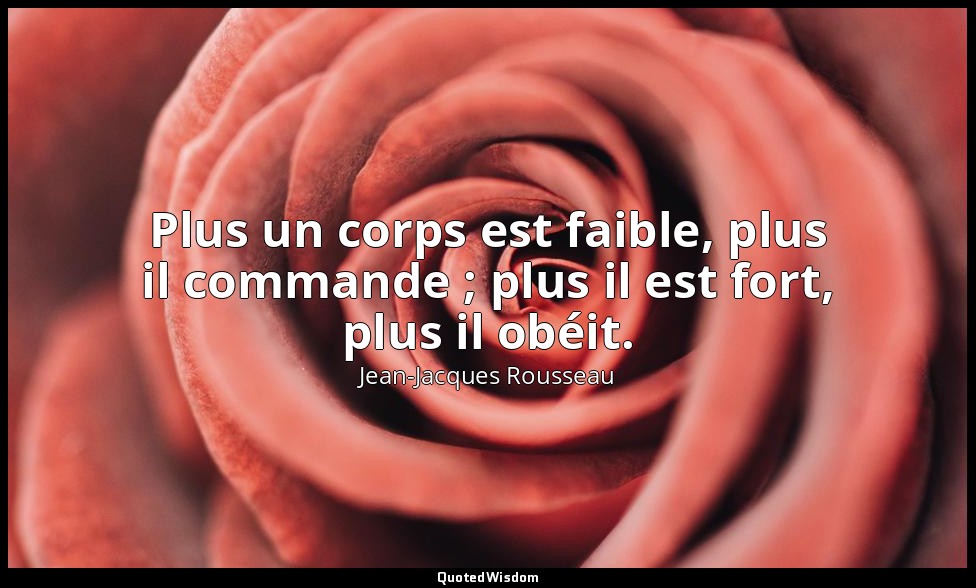 Plus un corps est faible, plus il commande ; plus il est fort, plus il obéit. — Jean-Jacques Rousseau