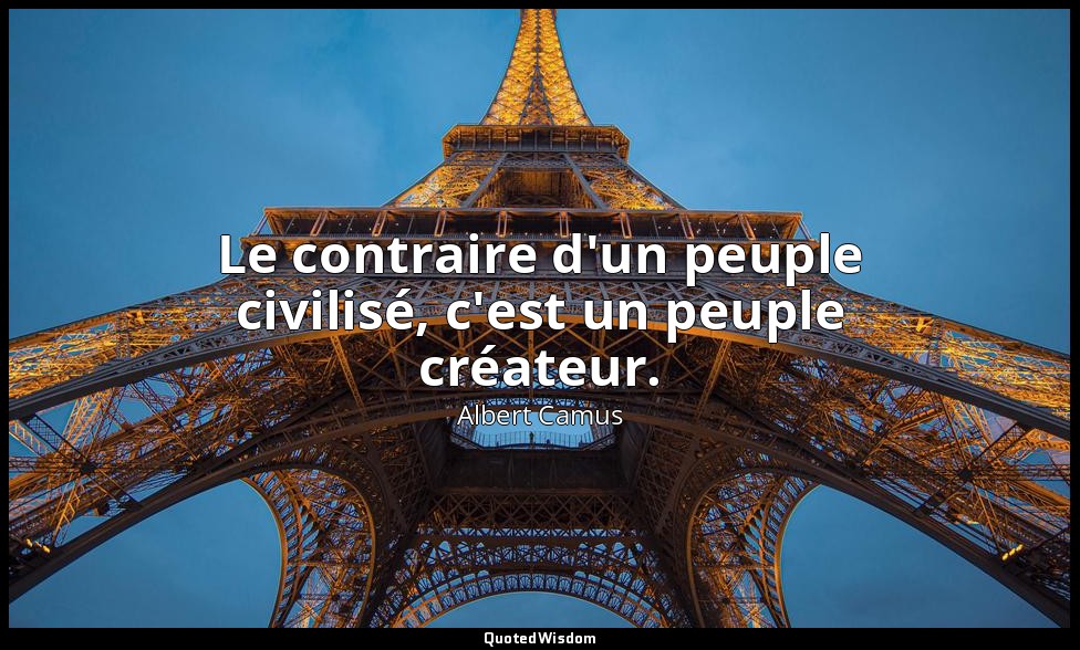 Le contraire d'un peuple civilisé, c'est un peuple créateur. — Albert Camus