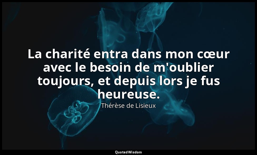 La charité entra dans mon cœur avec le besoin de m'oublier toujours, et depuis l — Thérèse de Lisieux