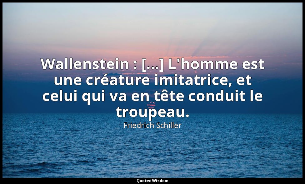 Wallenstein : [...] L'homme est une créature imitatrice, et celui qui va en tête — Friedrich Schiller
