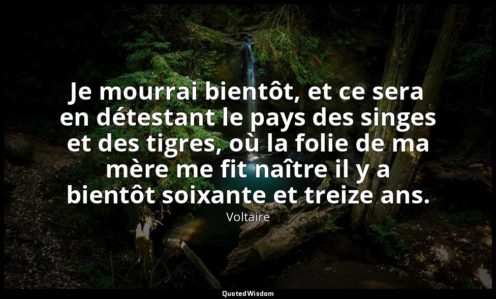 Je mourrai bientôt, et ce sera en détestant le pays des singes et des tigres, où — Voltaire