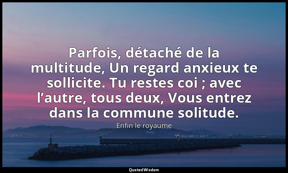Parfois, détaché de la multitude, Un regard anxieux te sollicite. Tu restes coi  — Enfin le royaume