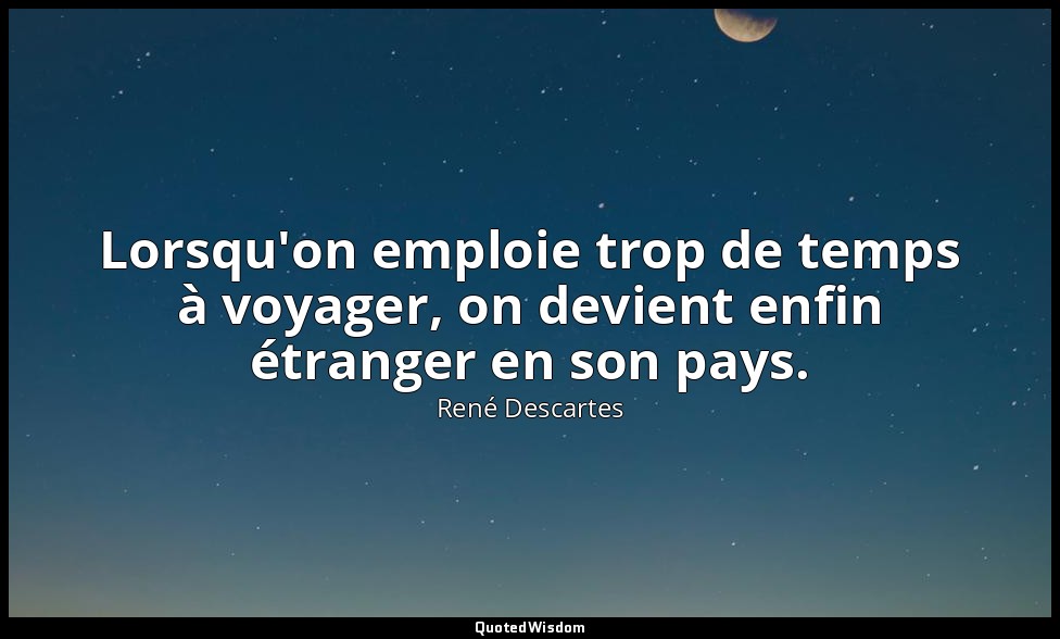 Lorsqu'on emploie trop de temps à voyager, on devient enfin étranger en son pays — René Descartes