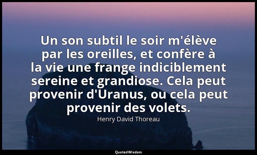 Un son subtil le soir m'élève par les oreilles, et confère à la vie une frange i — Henry David Thoreau