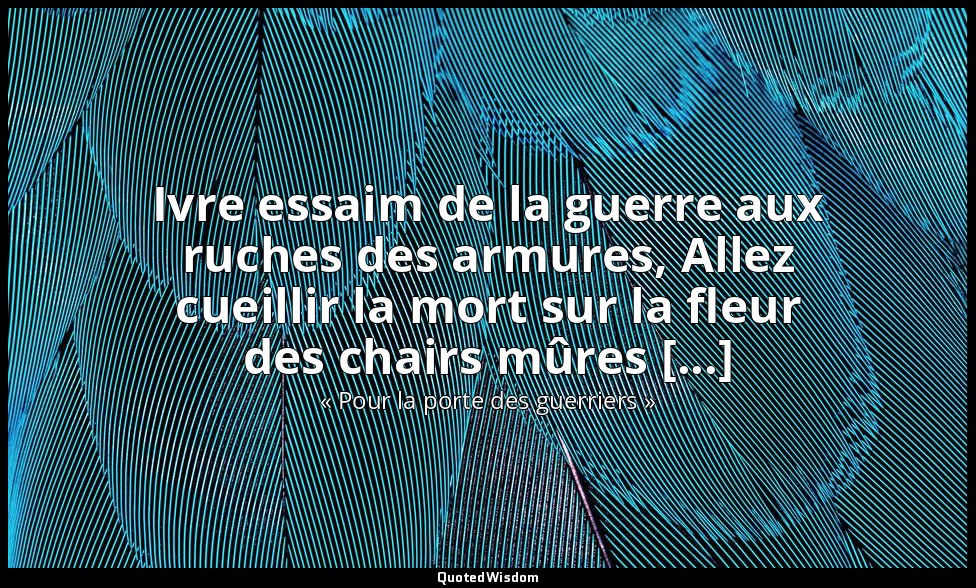 Ivre essaim de la guerre aux ruches des armures, Allez cueillir la mort sur la f — « Pour la porte des guerriers »