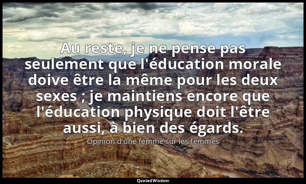 Au reste, je ne pense pas seulement que l'éducation morale doive être la même po — Opinion d'une femme sur les femmes