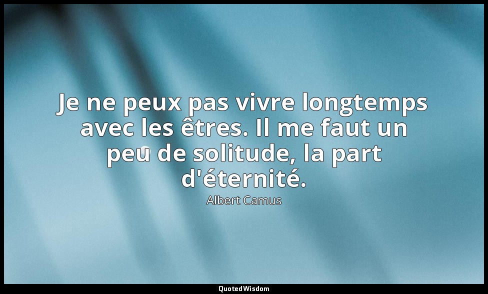 Je ne peux pas vivre longtemps avec les êtres. Il me faut un peu de solitude, la — Albert Camus