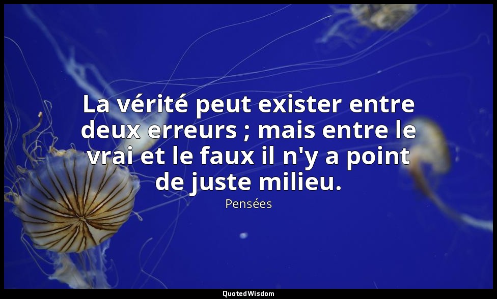La vérité peut exister entre deux erreurs ; mais entre le vrai et le faux il n'y — Pensées