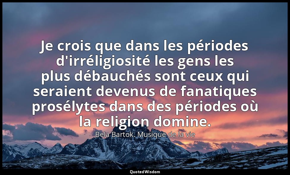 Je crois que dans les périodes d'irréligiosité les gens les plus débauchés sont  — Bela Bartok. Musique de la vie