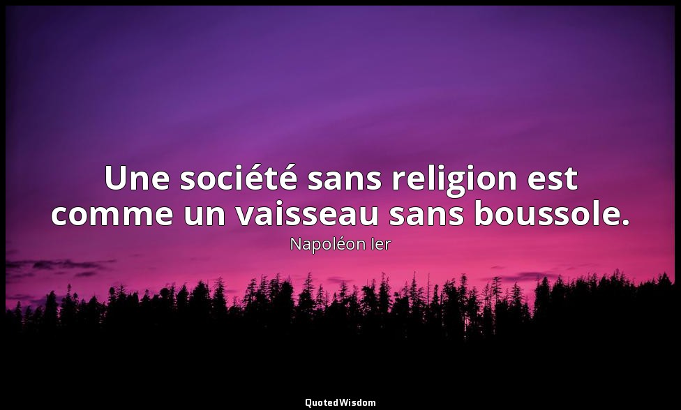Une société sans religion est comme un vaisseau sans boussole. — Napoléon Ier
