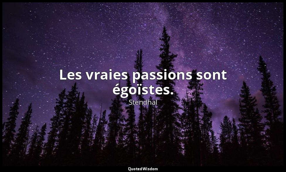 Les vraies passions sont égoïstes. — Stendhal