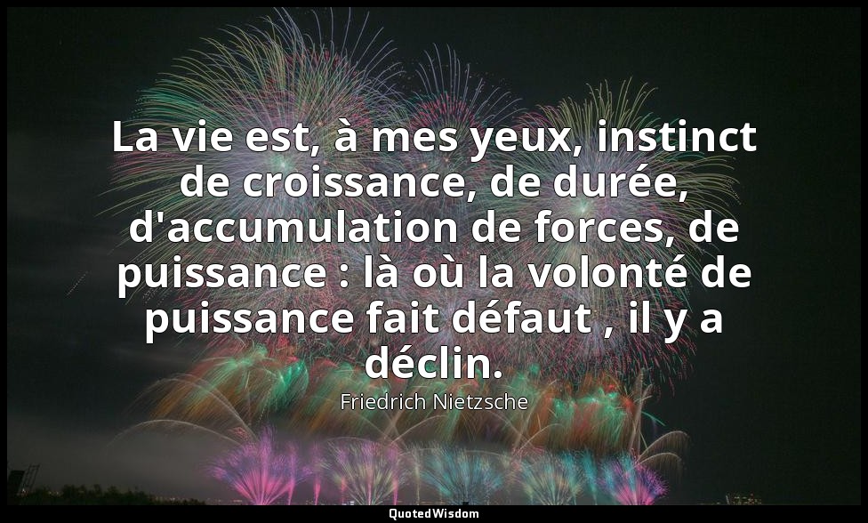 La vie est, à mes yeux, instinct de croissance, de durée, d'accumulation de forc — Friedrich Nietzsche