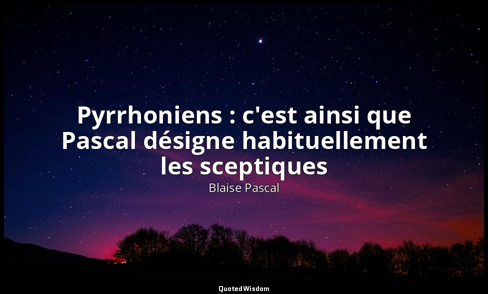 Pyrrhoniens : c'est ainsi que Pascal désigne habituellement les sceptiques — Blaise Pascal