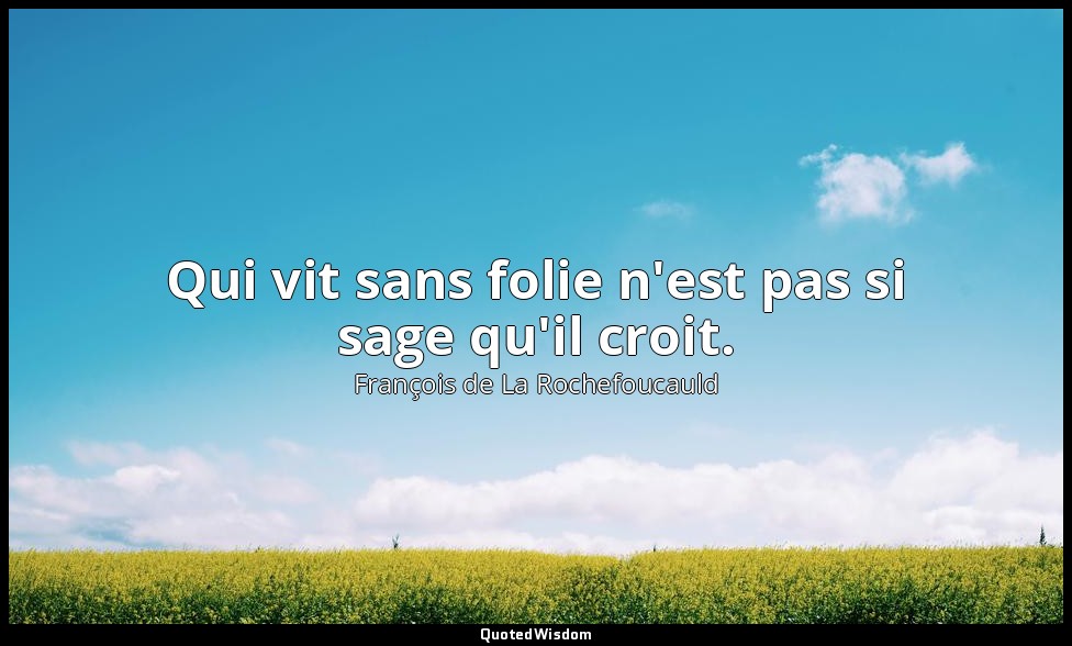 Qui vit sans folie n'est pas si sage qu'il croit. — François de La Rochefoucauld