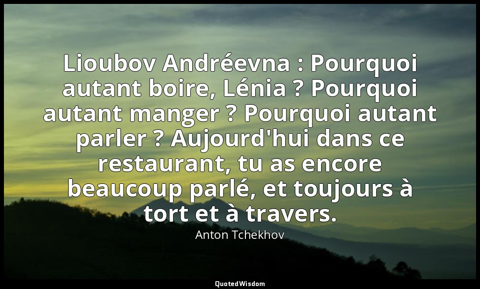 Lioubov Andréevna : Pourquoi autant boire, Lénia ? Pourquoi autant manger ? Pour — Anton Tchekhov