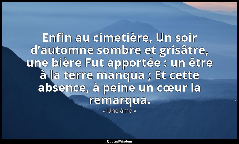 Enfin au cimetière, Un soir d’automne sombre et grisâtre, une bière Fut apportée — « Une âme »