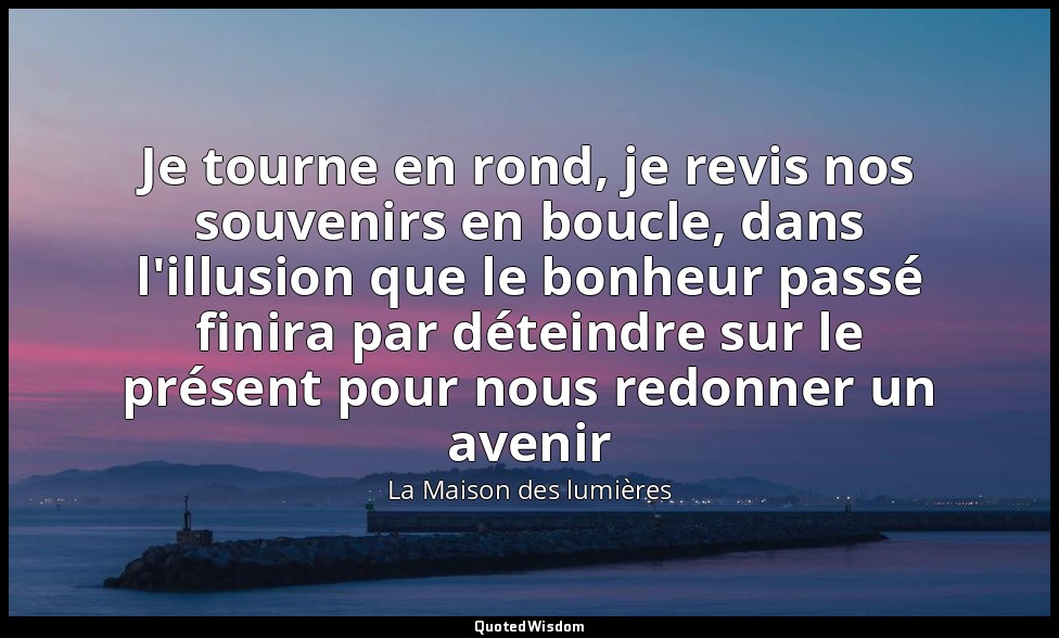 Je tourne en rond, je revis nos souvenirs en boucle, dans l'illusion que le bonh — La Maison des lumières