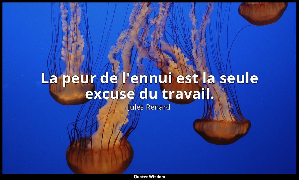 La peur de l'ennui est la seule excuse du travail. — Jules Renard