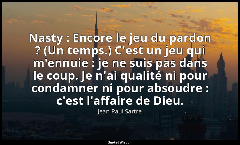 Nasty : Encore le jeu du pardon ? (Un temps.) C'est un jeu qui m'ennuie : je ne  — Jean-Paul Sartre
