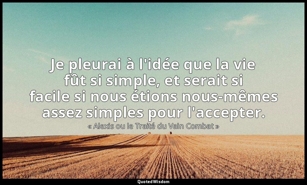 Je pleurai à l'idée que la vie fût si simple, et serait si facile si nous étions — « Alexis ou le Traité du Vain Combat »