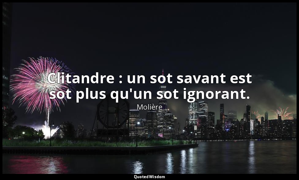 Clitandre : un sot savant est sot plus qu'un sot ignorant. — Molière