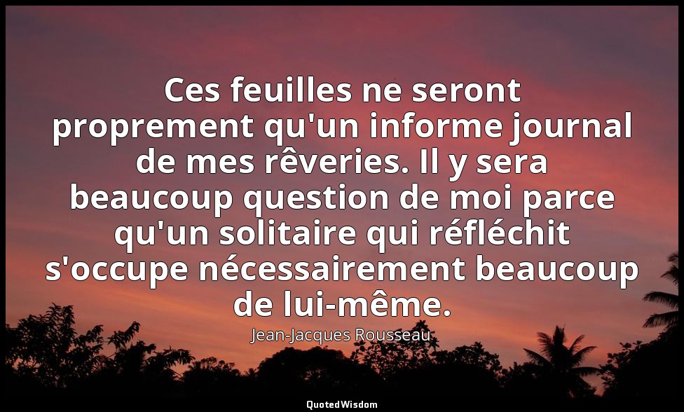 Ces feuilles ne seront proprement qu'un informe journal de mes rêveries. Il y se — Jean-Jacques Rousseau