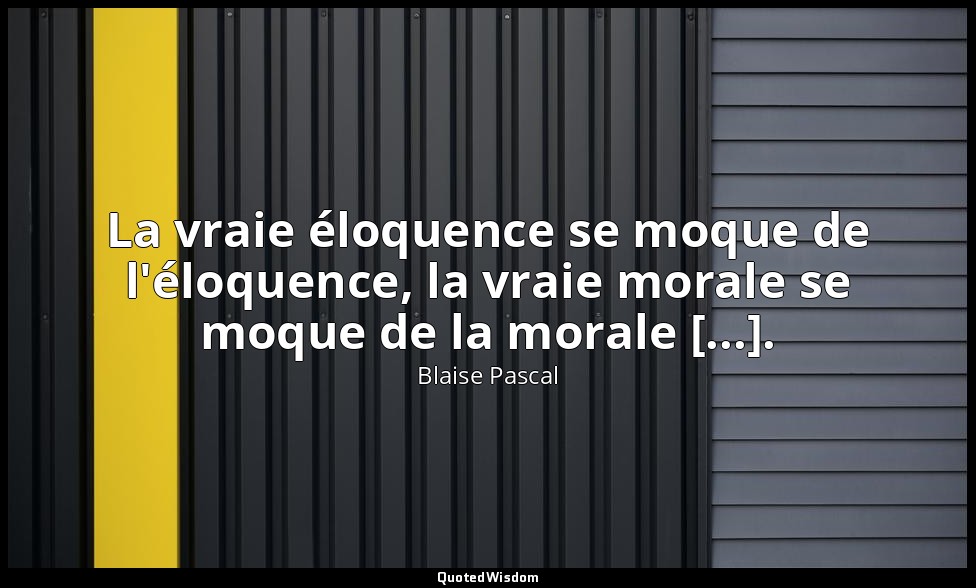 La vraie éloquence se moque de l'éloquence, la vraie morale se moque de la moral — Blaise Pascal