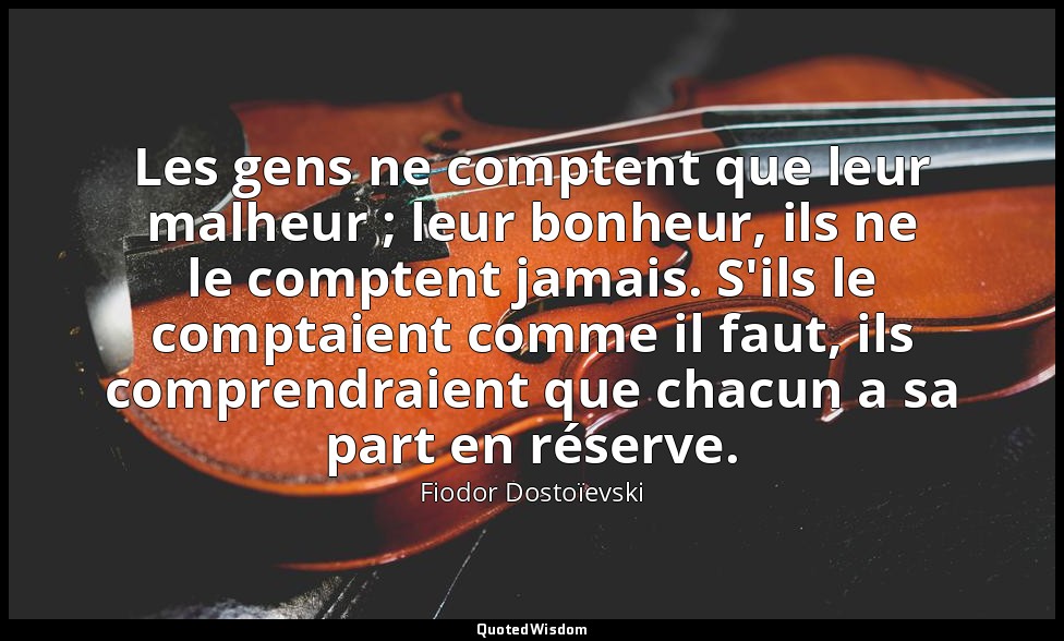 Les gens ne comptent que leur malheur ; leur bonheur, ils ne le comptent jamais. — Fiodor Dostoïevski