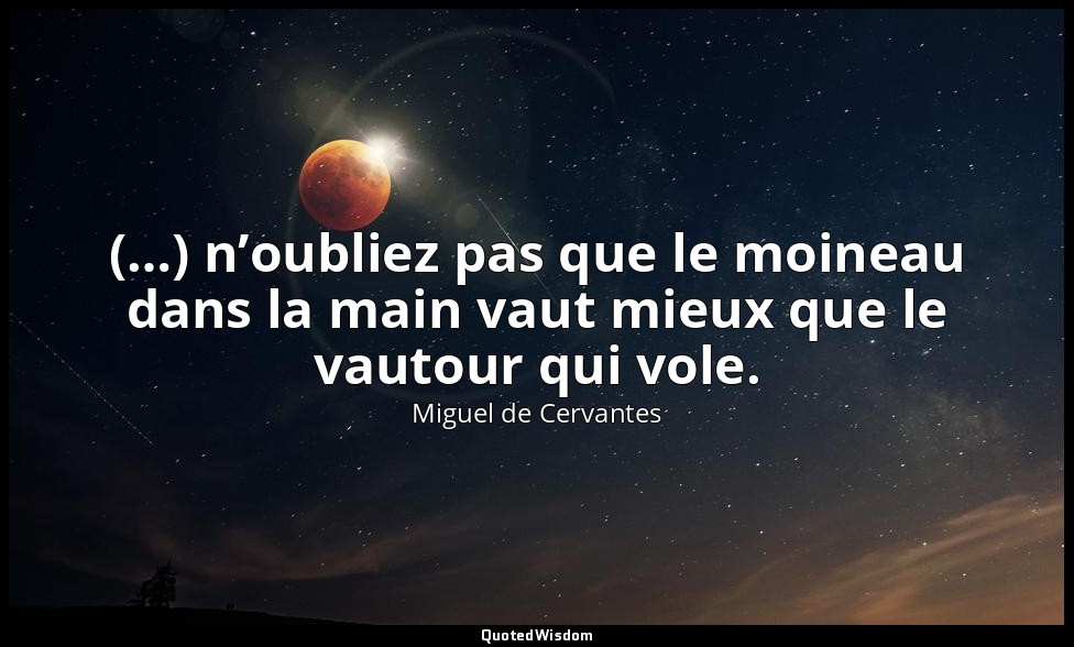 (…) n’oubliez pas que le moineau dans la main vaut mieux que le vautour qui vole — Miguel de Cervantes