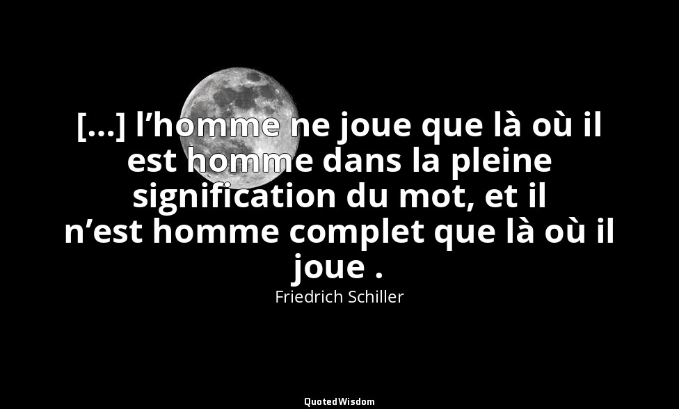 […] l’homme ne joue que là où il est homme dans la pleine signification du mot,  — Friedrich Schiller