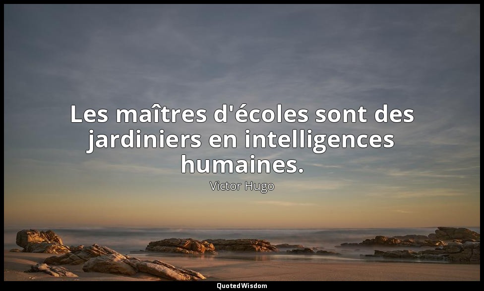 Les maîtres d'écoles sont des jardiniers en intelligences humaines. — Victor Hugo