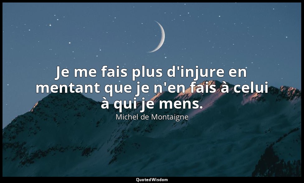 Je me fais plus d'injure en mentant que je n'en fais à celui à qui je mens. — Michel de Montaigne