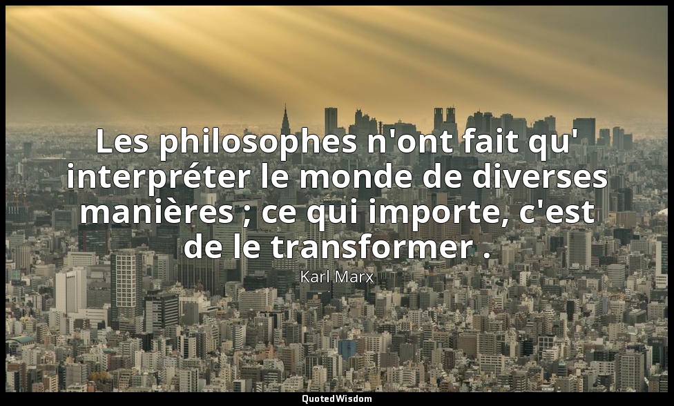 Les philosophes n'ont fait qu' interpréter le monde de diverses manières ; ce qu — Karl Marx