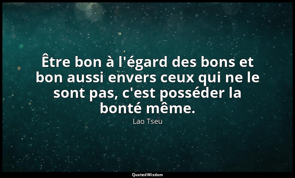 Être bon à l'égard des bons et bon aussi envers ceux qui ne le sont pas, c'est p — Lao Tseu
