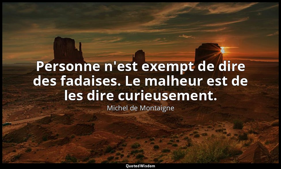 Personne n'est exempt de dire des fadaises. Le malheur est de les dire curieusem — Michel de Montaigne