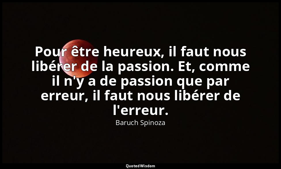 Pour être heureux, il faut nous libérer de la passion. Et, comme il n'y a de pas — Baruch Spinoza