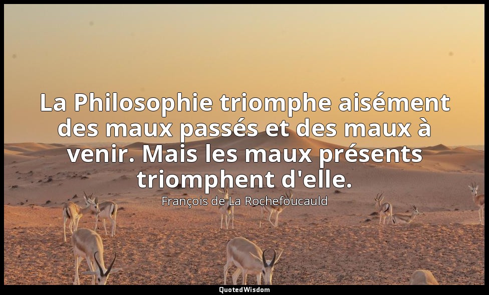 La Philosophie triomphe aisément des maux passés et des maux à venir. Mais les m — François de La Rochefoucauld