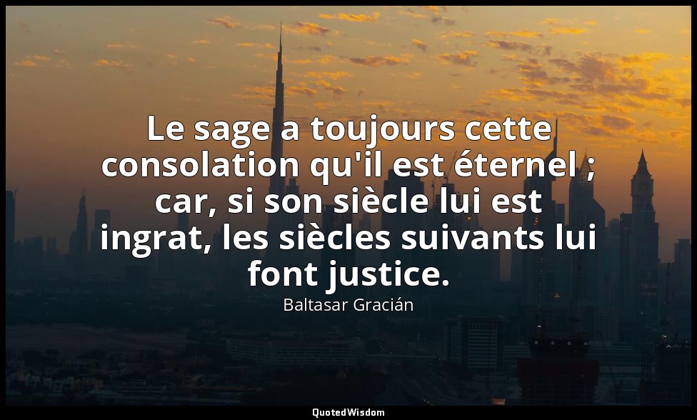 Le sage a toujours cette consolation qu'il est éternel ; car, si son siècle lui  — Baltasar Gracián