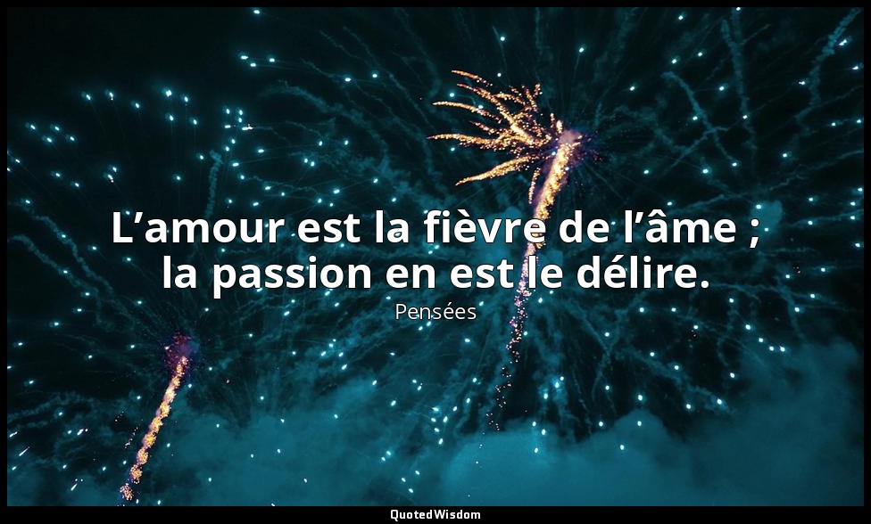 L’amour est la fièvre de l’âme ; la passion en est le délire. — Pensées