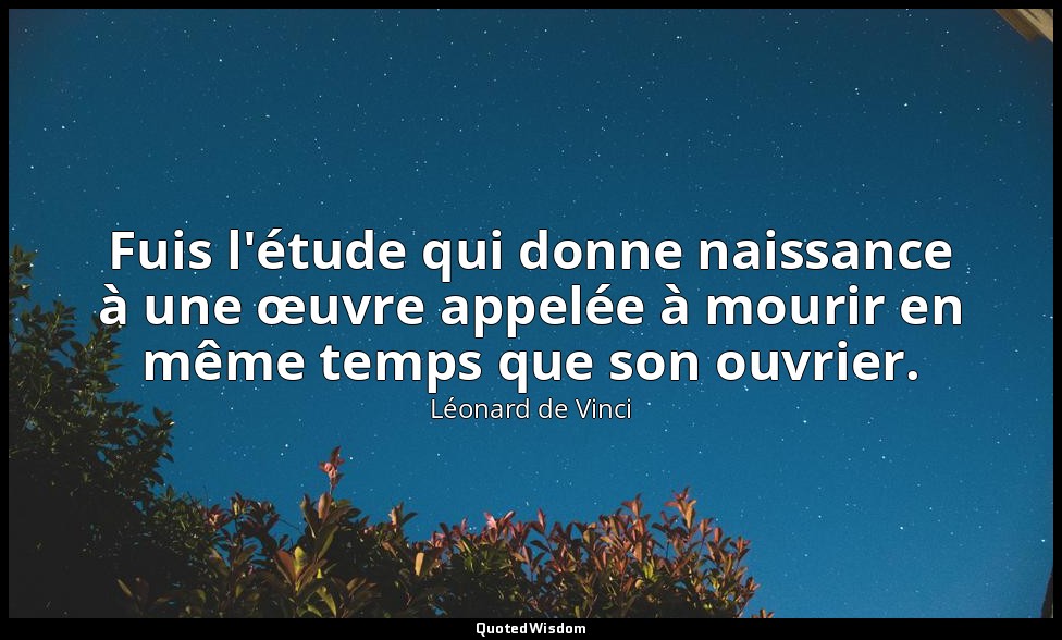 Fuis l'étude qui donne naissance à une œuvre appelée à mourir en même temps que  — Léonard de Vinci