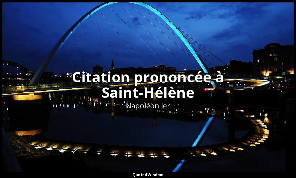 Citation prononcée à Saint-Hélène — Napoléon Ier
