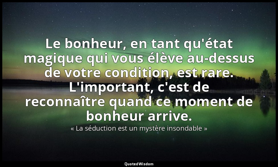 Le bonheur, en tant qu'état magique qui vous élève au-dessus de votre condition, — « La séduction est un mystère insondable »