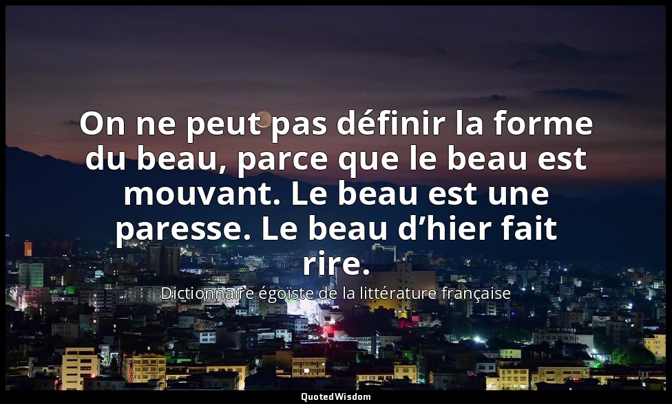On ne peut pas définir la forme du beau, parce que le beau est mouvant. Le beau  — Dictionnaire égoïste de la littérature française