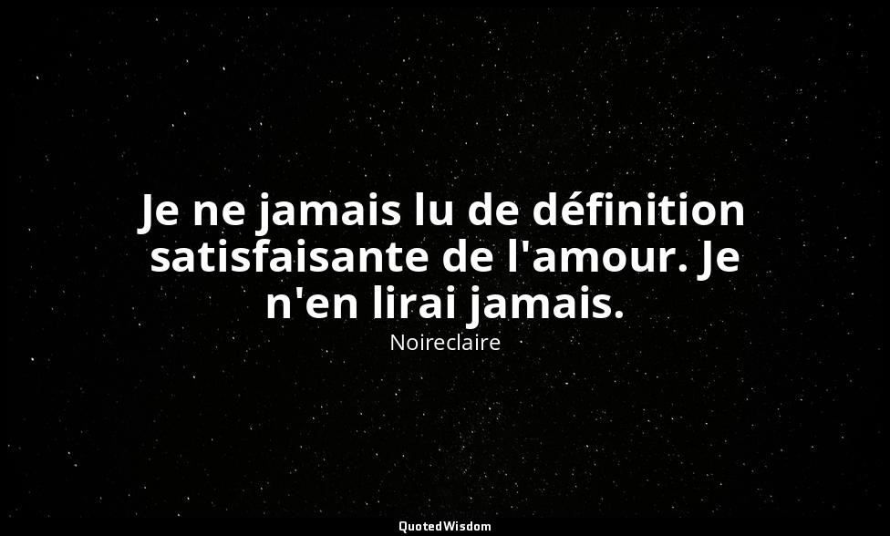 Je ne jamais lu de définition satisfaisante de l'amour. Je n'en lirai jamais. — Noireclaire