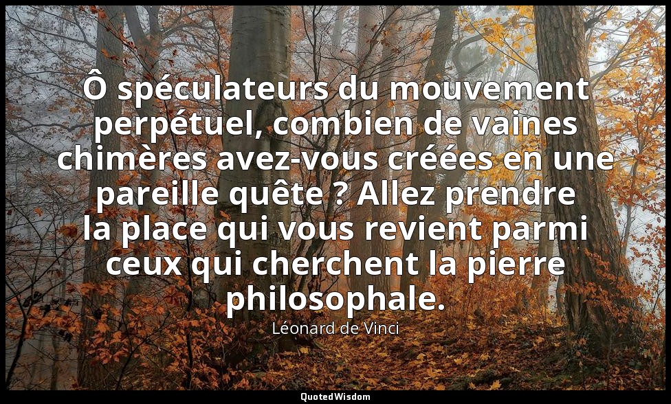 Ô spéculateurs du mouvement perpétuel, combien de vaines chimères avez-vous créé — Léonard de Vinci