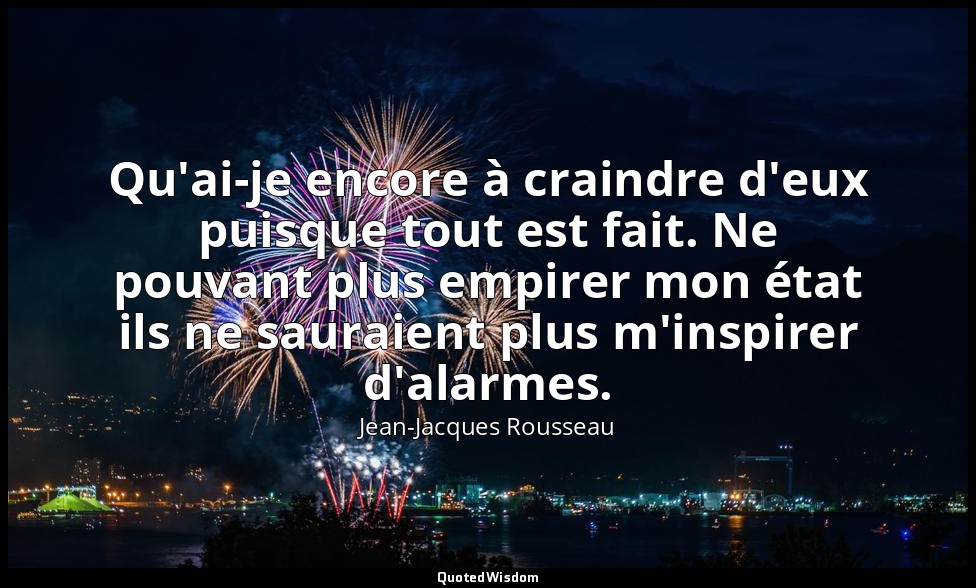 Qu'ai-je encore à craindre d'eux puisque tout est fait. Ne pouvant plus empirer  — Jean-Jacques Rousseau