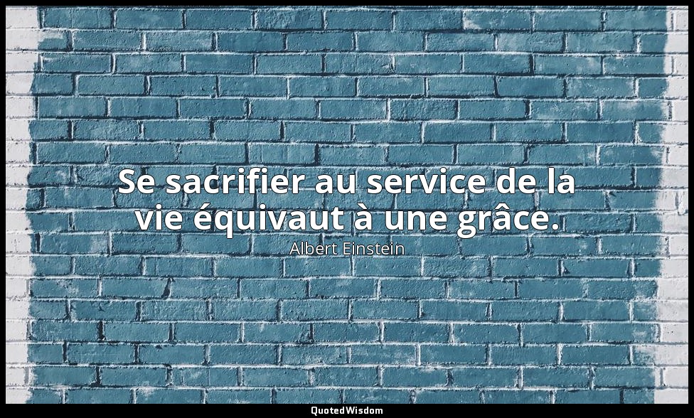 Se sacrifier au service de la vie équivaut à une grâce. — Albert Einstein