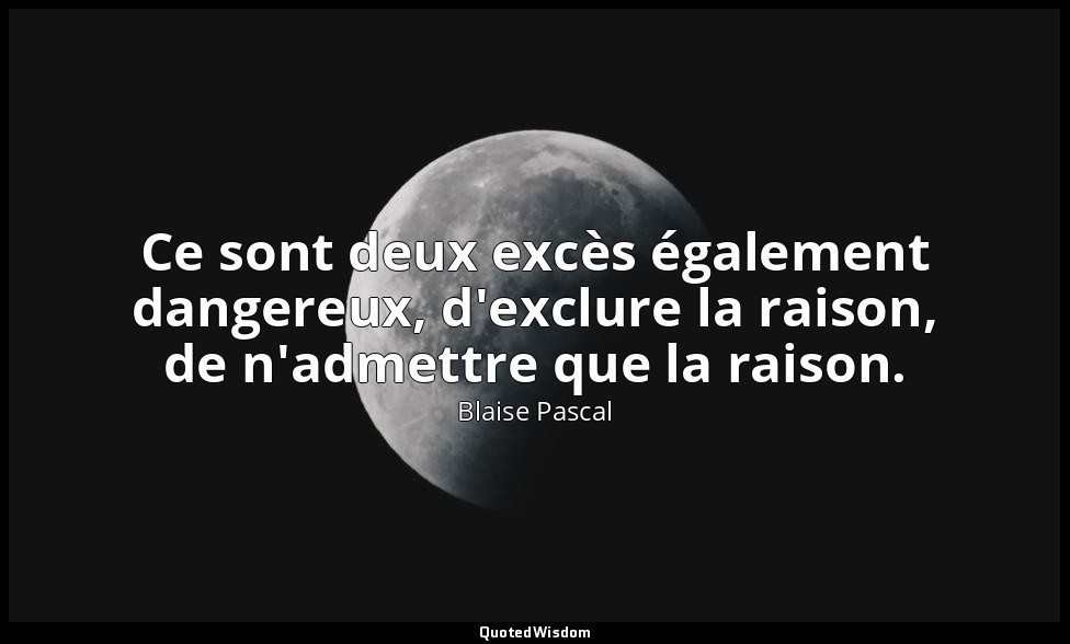 Ce sont deux excès également dangereux, d'exclure la raison, de n'admettre que l — Blaise Pascal